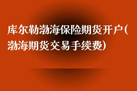 库尔勒渤海保险期货开户(渤海期货交易手续费)_https://www.yunyouns.com_期货行情_第1张