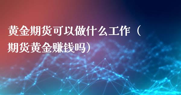 黄金期货可以做什么工作（期货黄金赚钱吗）_https://www.yunyouns.com_期货行情_第1张