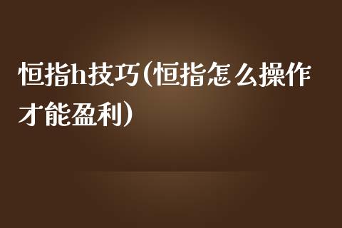 恒指h技巧(恒指怎么操作才能盈利)_https://www.yunyouns.com_期货行情_第1张