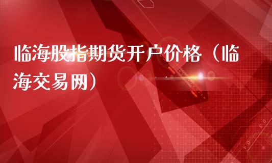 临海股指期货开户价格（临海交易网）_https://www.yunyouns.com_期货行情_第1张