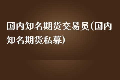 国内知名期货交易员(国内知名期货私募)_https://www.yunyouns.com_股指期货_第1张