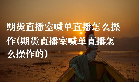 期货直播室喊单直播怎么操作(期货直播室喊单直播怎么操作的)_https://www.yunyouns.com_期货直播_第1张