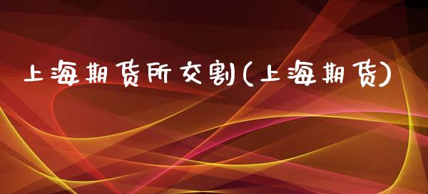 上海期货所交割(上海期货)_https://www.yunyouns.com_恒生指数_第1张