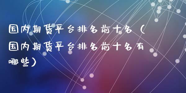 国内期货平台排名前十名（国内期货平台排名前十名有哪些）_https://www.yunyouns.com_期货行情_第1张