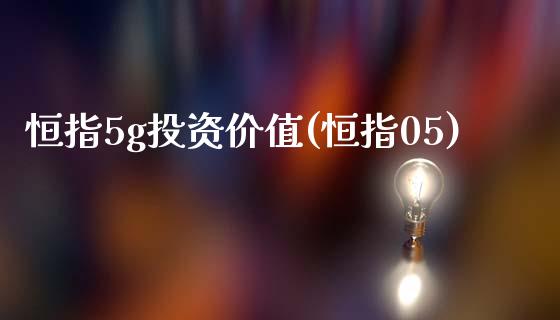 恒指5g投资价值(恒指05)_https://www.yunyouns.com_股指期货_第1张