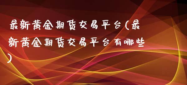 最新黄金期货交易平台(最新黄金期货交易平台有哪些)_https://www.yunyouns.com_期货直播_第1张