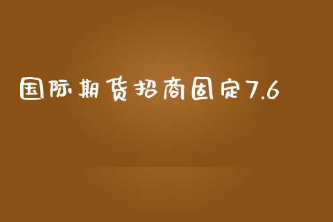 国际期货招商固定7.6_https://www.yunyouns.com_期货直播_第1张