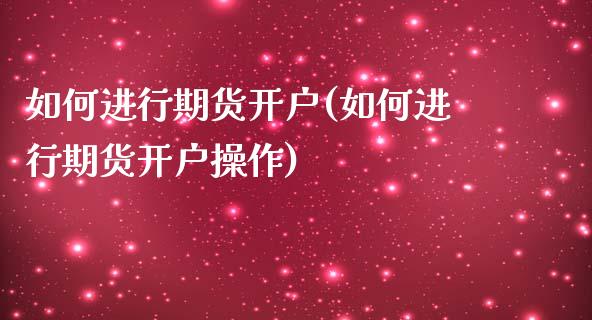 如何进行期货开户(如何进行期货开户操作)_https://www.yunyouns.com_股指期货_第1张