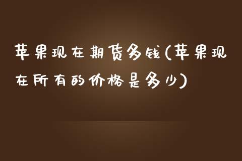 苹果现在期货多钱(苹果现在所有的价格是多少)_https://www.yunyouns.com_期货行情_第1张