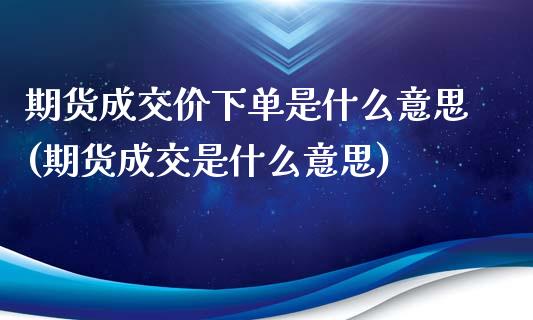 期货成交价下单是什么意思(期货成交是什么意思)_https://www.yunyouns.com_股指期货_第1张