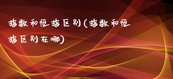 指数和恒指区别(指数和恒指区别在哪)_https://www.yunyouns.com_恒生指数_第1张