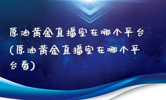 原油黄金直播室在哪个平台(原油黄金直播室在哪个平台看)_https://www.yunyouns.com_期货直播_第1张