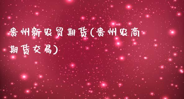 贵州新农贸期货(贵州农商期货交易)_https://www.yunyouns.com_期货直播_第1张