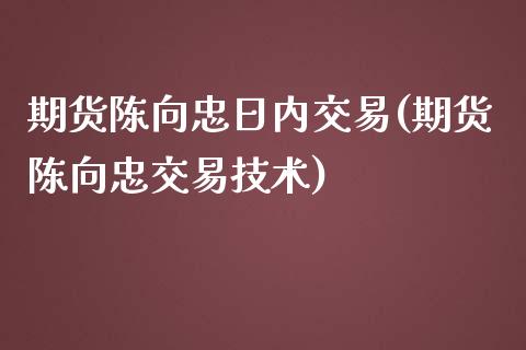 期货陈向忠日内交易(期货陈向忠交易技术)_https://www.yunyouns.com_股指期货_第1张