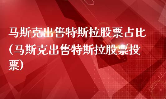 马斯克出售特斯拉股票占比(马斯克出售特斯拉股票投票)_https://www.yunyouns.com_股指期货_第1张