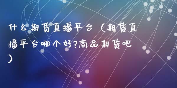 什么期货直播平台（期货直播平台哪个好?商品期货吧）_https://www.yunyouns.com_期货行情_第1张