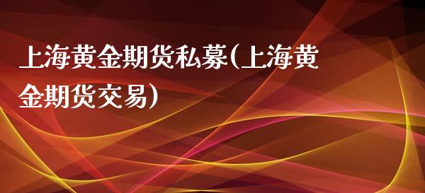 上海黄金期货私募(上海黄金期货交易)_https://www.yunyouns.com_期货直播_第1张