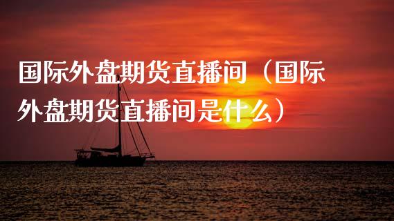 国际外盘期货直播间（国际外盘期货直播间是什么）_https://www.yunyouns.com_期货行情_第1张