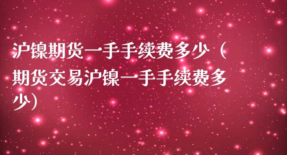 沪镍期货一手手续费多少（期货交易沪镍一手手续费多少）_https://www.yunyouns.com_恒生指数_第1张