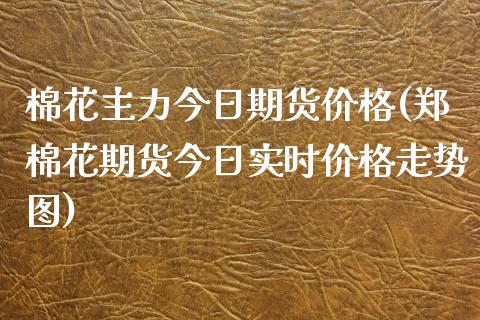 棉花主力今日期货价格(郑棉花期货今日实时价格走势图)_https://www.yunyouns.com_恒生指数_第1张