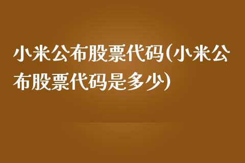 小米公布股票代码(小米公布股票代码是多少)_https://www.yunyouns.com_期货行情_第1张