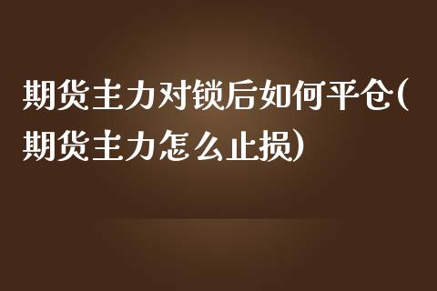 期货主力对锁后如何平仓(期货主力怎么止损)_https://www.yunyouns.com_股指期货_第1张