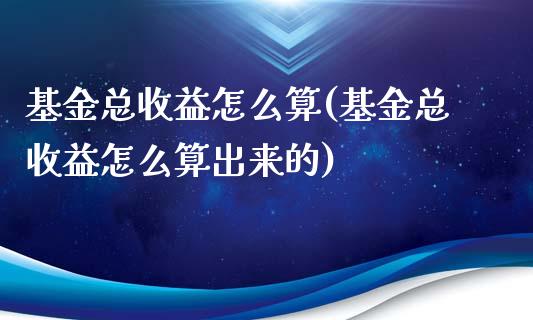 基金总收益怎么算(基金总收益怎么算出来的)_https://www.yunyouns.com_期货直播_第1张