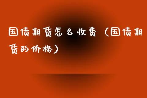 国债期货怎么收费（国债期货的价格）_https://www.yunyouns.com_期货行情_第1张