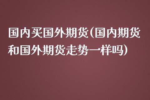 国内买国外期货(国内期货和国外期货走势一样吗)_https://www.yunyouns.com_股指期货_第1张