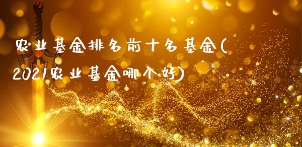 农业基金排名前十名基金(2021农业基金哪个好)_https://www.yunyouns.com_期货行情_第1张