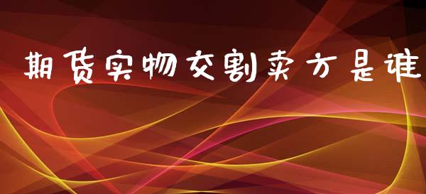 期货实物交割卖方是谁_https://www.yunyouns.com_股指期货_第1张