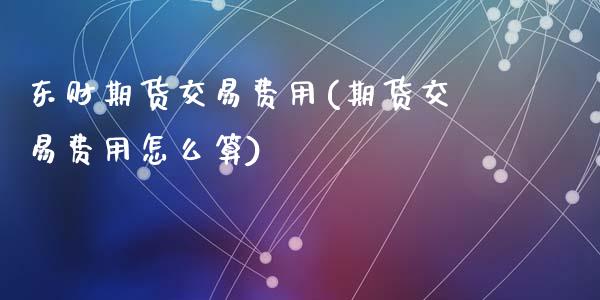 东财期货交易费用(期货交易费用怎么算)_https://www.yunyouns.com_恒生指数_第1张