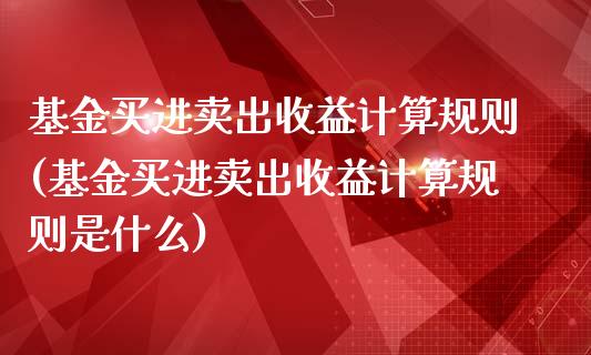 基金买进卖出收益计算规则(基金买进卖出收益计算规则是什么)_https://www.yunyouns.com_期货直播_第1张