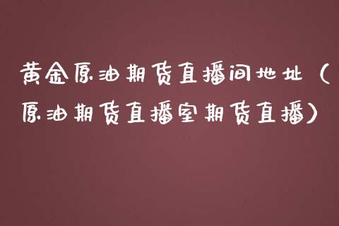 黄金原油期货直播间地址（原油期货直播室期货直播）_https://www.yunyouns.com_期货行情_第1张