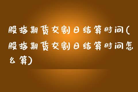 股指期货交割日结算时间(股指期货交割日结算时间怎么算)_https://www.yunyouns.com_期货行情_第1张