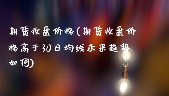 期货收盘价格(期货收盘价格高于30日均线未来趋势如何)_https://www.yunyouns.com_期货行情_第1张