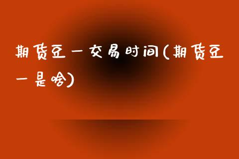 期货豆一交易时间(期货豆一是啥)_https://www.yunyouns.com_股指期货_第1张