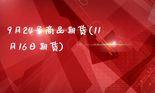 9月24号商品期货(11月16日期货)_https://www.yunyouns.com_期货直播_第1张