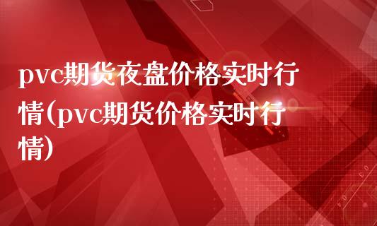 pvc期货夜盘价格实时行情(pvc期货价格实时行情)_https://www.yunyouns.com_期货行情_第1张