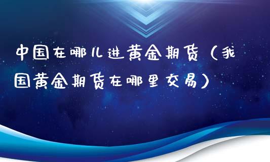 中国在哪儿进黄金期货（我国黄金期货在哪里交易）_https://www.yunyouns.com_恒生指数_第1张