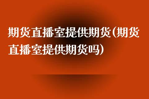 期货直播室提供期货(期货直播室提供期货吗)_https://www.yunyouns.com_股指期货_第1张