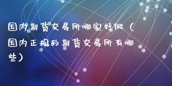 国内期货交易所哪家好做（国内正规的期货交易所有哪些）_https://www.yunyouns.com_期货直播_第1张