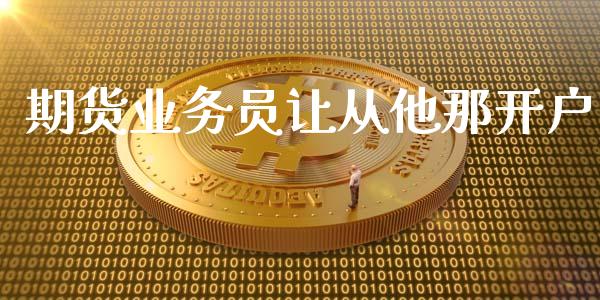 期货业务员让从他那开户_https://www.yunyouns.com_股指期货_第1张