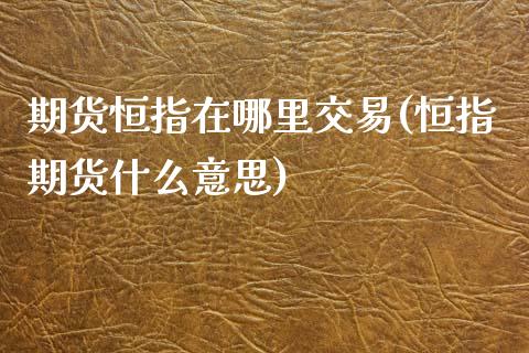 期货恒指在哪里交易(恒指期货什么意思)_https://www.yunyouns.com_期货行情_第1张