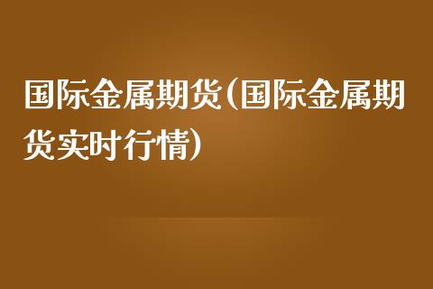 国际金属期货(国际金属期货实时行情)_https://www.yunyouns.com_期货直播_第1张