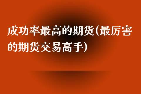 成功率最高的期货(最厉害的期货交易高手)_https://www.yunyouns.com_期货行情_第1张