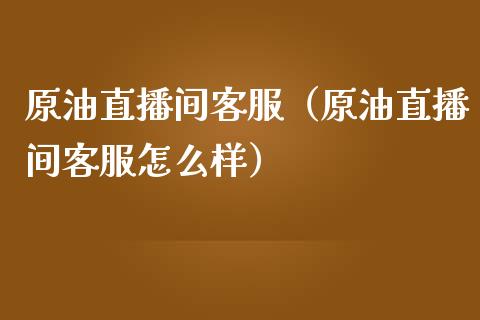 原油直播间客服（原油直播间客服怎么样）_https://www.yunyouns.com_期货行情_第1张