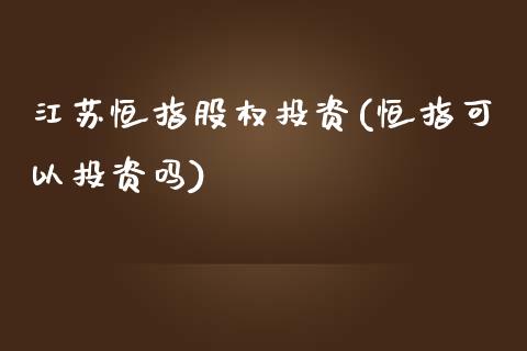 江苏恒指股权投资(恒指可以投资吗)_https://www.yunyouns.com_期货直播_第1张