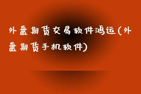 外盘期货交易软件鸿运(外盘期货手机软件)_https://www.yunyouns.com_期货行情_第1张