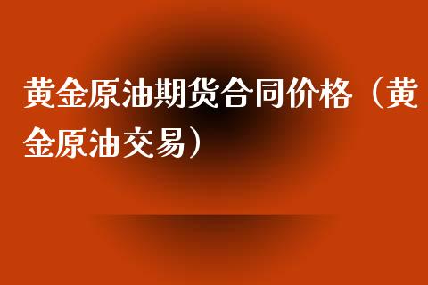 黄金原油期货合同价格（黄金原油交易）_https://www.yunyouns.com_股指期货_第1张